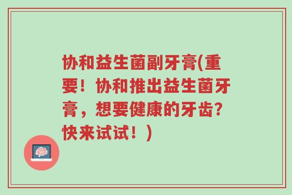 协和益生菌副牙膏(重要!协和推出益生菌牙膏,想要健康的牙齿?快来试试!)-第1张图片-超越 协和益生菌副牙膏(重要!协和推出益生菌牙膏,想要健康的牙齿?快来试试!)-第1张图片-超越