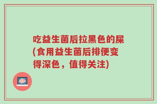 吃益生菌后拉黑色的屎(食用益生菌后排便变得深色,值得关注)-第1张图片-超越 吃益生菌后拉黑色的屎(食用益生菌后排便变得深色,值得关注)-第1张图片-超越