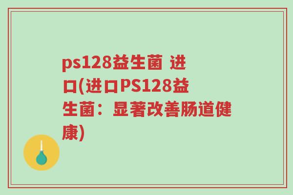 ps128益生菌 进口(进口PS128益生菌:显著改善肠道健康)-第1张图片-超越 ps128益生菌 进口(进口PS128益生菌:显著改善肠道健康)-第1张图片-超越