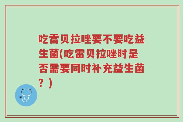 吃雷贝拉唑要不要吃益生菌(吃雷贝拉唑时是否需要同时补充益生菌?)-第1张图片-超越 吃雷贝拉唑要不要吃益生菌(吃雷贝拉唑时是否需要同时补充益生菌?)-第1张图片-超越