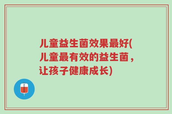 儿童益生菌效果最好(儿童最有效的益生菌,让孩子健康成长)-第1张图片-超越 儿童益生菌效果最好(儿童最有效的益生菌,让孩子健康成长)-第1张图片-超越