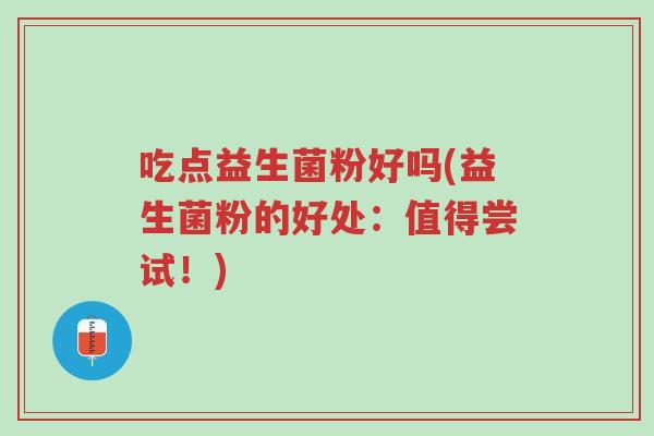 吃点益生菌粉好吗(益生菌粉的好处:值得尝试!)-第1张图片-超越 吃点益生菌粉好吗(益生菌粉的好处:值得尝试!)-第1张图片-超越