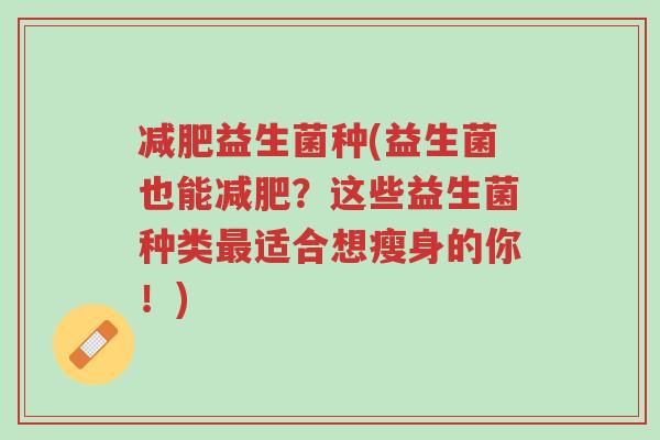 减肥益生菌种(益生菌也能减肥?这些益生菌种类最适合想瘦身的你!)-第1张图片-超越 减肥益生菌种(益生菌也能减肥?这些益生菌种类最适合想瘦身的你!)-第1张图片-超越