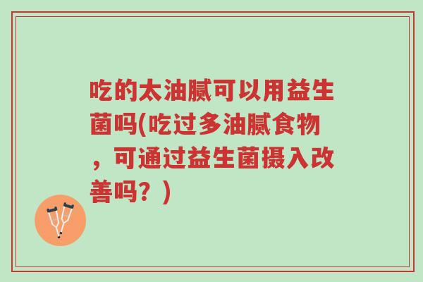 吃的太油腻可以用益生菌吗(吃过多油腻食物,可通过益生菌摄入改善吗?)-第1张图片-超越 吃的太油腻可以用益生菌吗(吃过多油腻食物,可通过益生菌摄入改善吗?)-第1张图片-超越