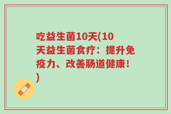 吃益生菌10天(10天益生菌食疗:提升免疫力、改善肠道健康!)-第1张图片-超越 吃益生菌10天(10天益生菌食疗:提升免疫力、改善肠道健康!)-第1张图片-超越