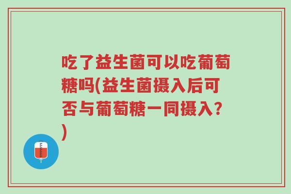 吃了益生菌可以吃葡萄糖吗(益生菌摄入后可否与葡萄糖一同摄入?)-第1张图片-超越 吃了益生菌可以吃葡萄糖吗(益生菌摄入后可否与葡萄糖一同摄入?)-第1张图片-超越