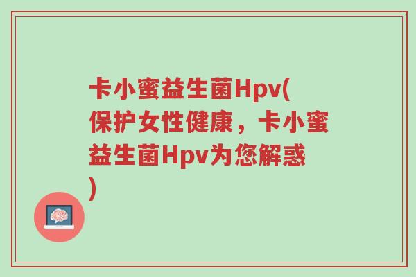 卡小蜜益生菌Hpv(保护女性健康,卡小蜜益生菌Hpv为您解惑)-第1张图片-超越 卡小蜜益生菌Hpv(保护女性健康,卡小蜜益生菌Hpv为您解惑)-第1张图片-超越
