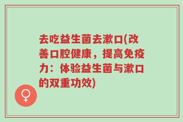 去吃益生菌去漱口(改善口腔健康,提高免疫力:体验益生菌与漱口的双重功效)-第1张图片-超越 去吃益生菌去漱口(改善口腔健康,提高免疫力:体验益生菌与漱口的双重功效)-第1张图片-超越