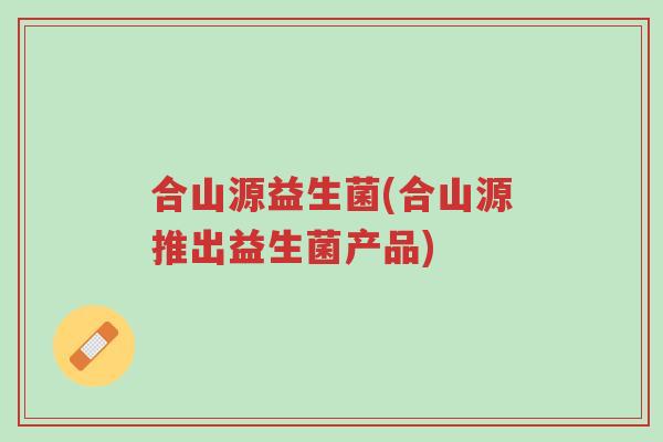 合山源益生菌(合山源推出益生菌产品)-第1张图片-超越 合山源益生菌(合山源推出益生菌产品)-第1张图片-超越