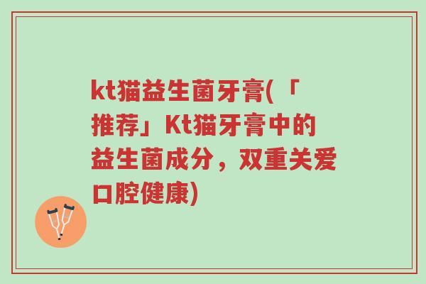 kt猫益生菌牙膏(「推荐」Kt猫牙膏中的益生菌成分,双重关爱口腔健康)-第1张图片-超越 kt猫益生菌牙膏(「推荐」Kt猫牙膏中的益生菌成分,双重关爱口腔健康)-第1张图片-超越