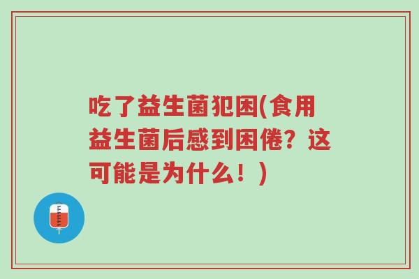 吃了益生菌犯困(食用益生菌后感到困倦?这可能是为什么!)-第1张图片-超越 吃了益生菌犯困(食用益生菌后感到困倦?这可能是为什么!)-第1张图片-超越