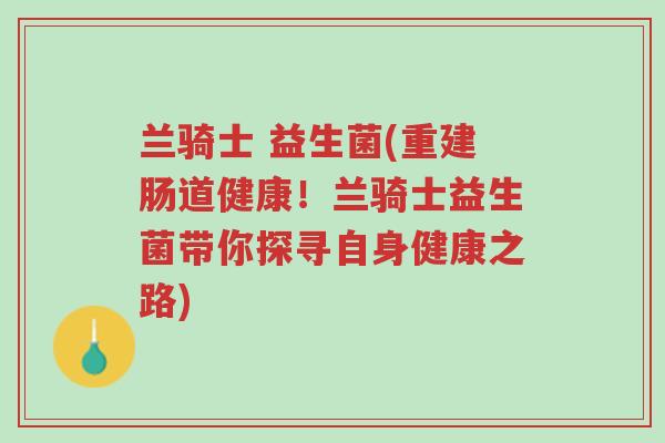 兰骑士 益生菌(重建肠道健康!兰骑士益生菌带你探寻自身健康之路)-第1张图片-超越 兰骑士 益生菌(重建肠道健康!兰骑士益生菌带你探寻自身健康之路)-第1张图片-超越