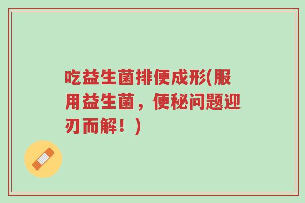 吃益生菌排便成形(服用益生菌,便秘问题迎刃而解!)-第1张图片-超越 吃益生菌排便成形(服用益生菌,便秘问题迎刃而解!)-第1张图片-超越