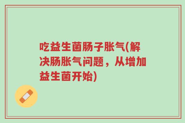 吃益生菌肠子胀气(解决肠胀气问题,从增加益生菌开始)-第1张图片-超越 吃益生菌肠子胀气(解决肠胀气问题,从增加益生菌开始)-第1张图片-超越