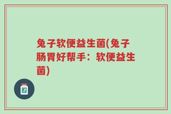 兔子软便益生菌(兔子肠胃好帮手:软便益生菌)-第1张图片-超越 兔子软便益生菌(兔子肠胃好帮手:软便益生菌)-第1张图片-超越