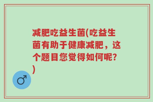 减肥吃益生菌(吃益生菌有助于健康减肥,这个题目您觉得如何呢?)-第1张图片-超越 减肥吃益生菌(吃益生菌有助于健康减肥,这个题目您觉得如何呢?)-第1张图片-超越