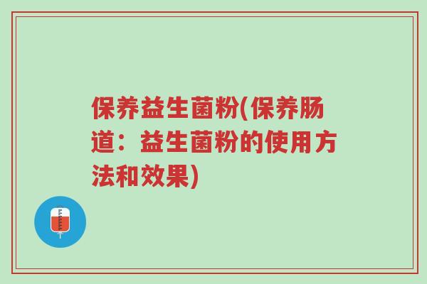 保养益生菌粉(保养肠道:益生菌粉的使用方法和效果)-第1张图片-超越 保养益生菌粉(保养肠道:益生菌粉的使用方法和效果)-第1张图片-超越