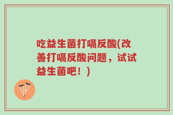 吃益生菌打嗝反酸(改善打嗝反酸问题,试试益生菌吧!)-第1张图片-超越 吃益生菌打嗝反酸(改善打嗝反酸问题,试试益生菌吧!)-第1张图片-超越