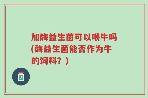 加酶益生菌可以喂牛吗(酶益生菌能否作为牛的饲料?)-第1张图片-超越 加酶益生菌可以喂牛吗(酶益生菌能否作为牛的饲料?)-第1张图片-超越