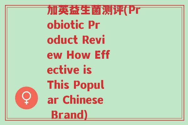 加英益生菌测评(Probiotic Product Review How Effective is This Popular Chinese Brand)-第1张图片-超越 加英益生菌测评(Probiotic Product Review How Effective is This Popular Chinese Brand)-第1张图片-超越