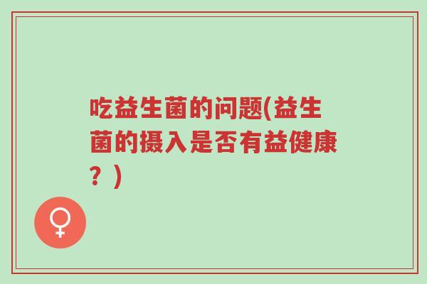 吃益生菌的问题(益生菌的摄入是否有益健康?)-第1张图片-超越 吃益生菌的问题(益生菌的摄入是否有益健康?)-第1张图片-超越