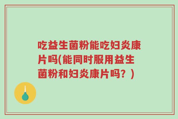 吃益生菌粉能吃妇炎康片吗(能同时服用益生菌粉和妇炎康片吗?)-第1张图片-超越 吃益生菌粉能吃妇炎康片吗(能同时服用益生菌粉和妇炎康片吗?)-第1张图片-超越