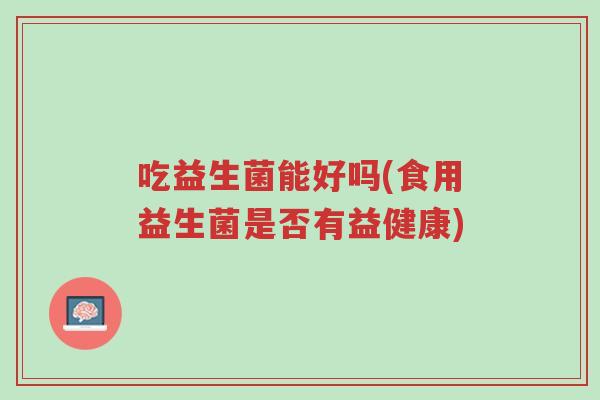 吃益生菌能好吗(食用益生菌是否有益健康)-第1张图片-超越 吃益生菌能好吗(食用益生菌是否有益健康)-第1张图片-超越