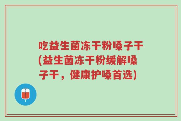 吃益生菌冻干粉嗓子干(益生菌冻干粉缓解嗓子干,健康护嗓首选)-第1张图片-超越 吃益生菌冻干粉嗓子干(益生菌冻干粉缓解嗓子干,健康护嗓首选)-第1张图片-超越