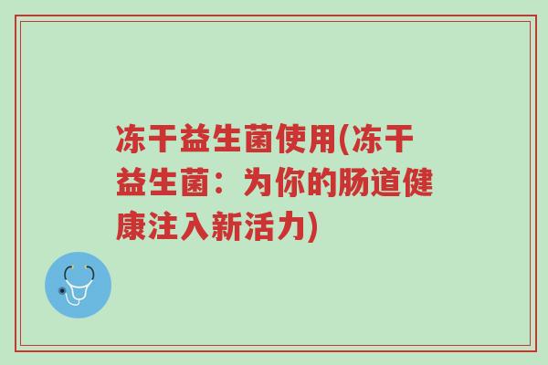 冻干益生菌使用(冻干益生菌:为你的肠道健康注入新活力)-第1张图片-超越 冻干益生菌使用(冻干益生菌:为你的肠道健康注入新活力)-第1张图片-超越