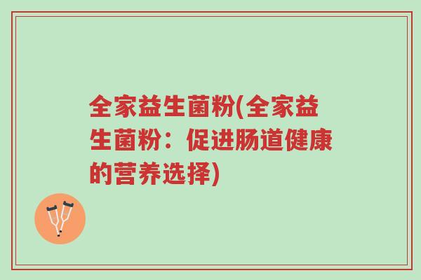 全家益生菌粉(全家益生菌粉:促进肠道健康的营养选择)-第1张图片-超越 全家益生菌粉(全家益生菌粉:促进肠道健康的营养选择)-第1张图片-超越