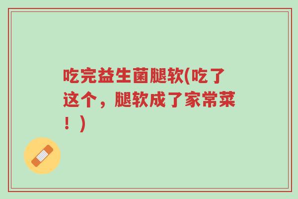 吃完益生菌腿软(吃了这个,腿软成了家常菜!)-第1张图片-超越 吃完益生菌腿软(吃了这个,腿软成了家常菜!)-第1张图片-超越
