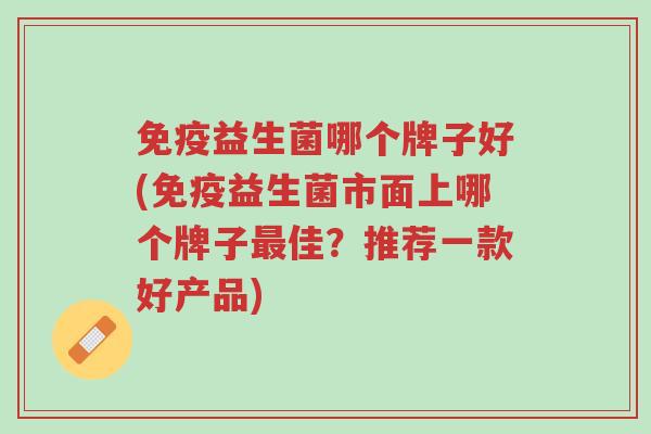 免疫益生菌哪个牌子好(免疫益生菌市面上哪个牌子最佳?推荐一款好产品)-第1张图片-超越 免疫益生菌哪个牌子好(免疫益生菌市面上哪个牌子最佳?推荐一款好产品)-第1张图片-超越