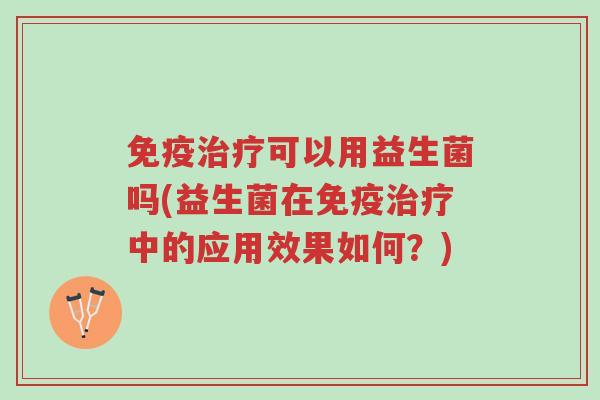 免疫治疗可以用益生菌吗(益生菌在免疫治疗中的应用效果如何?)-第1张图片-超越 免疫治疗可以用益生菌吗(益生菌在免疫治疗中的应用效果如何?)-第1张图片-超越