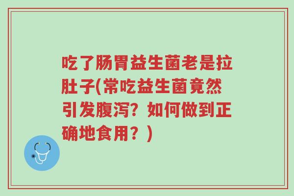吃了肠胃益生菌老是拉肚子(常吃益生菌竟然引发腹泻?如何做到正确地食用?)-第1张图片-超越 吃了肠胃益生菌老是拉肚子(常吃益生菌竟然引发腹泻?如何做到正确地食用?)-第1张图片-超越