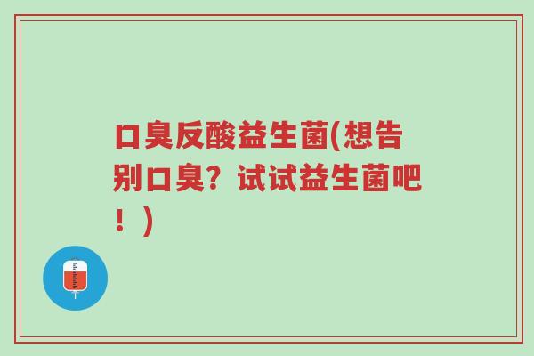 口臭反酸益生菌(想告别口臭?试试益生菌吧!)-第1张图片-超越 口臭反酸益生菌(想告别口臭?试试益生菌吧!)-第1张图片-超越