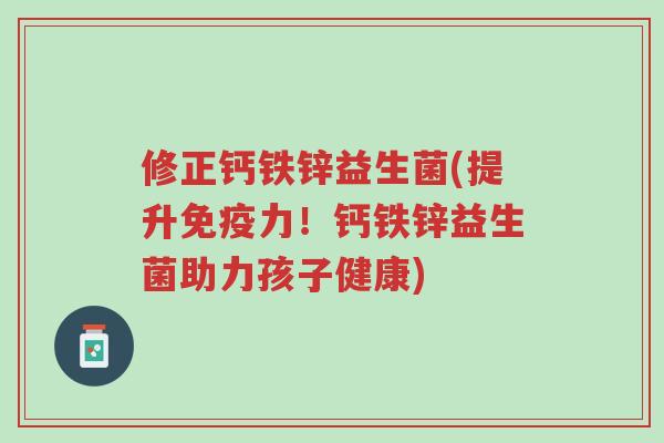 修正钙铁锌益生菌(提升免疫力!钙铁锌益生菌助力孩子健康)-第1张图片-超越 修正钙铁锌益生菌(提升免疫力!钙铁锌益生菌助力孩子健康)-第1张图片-超越