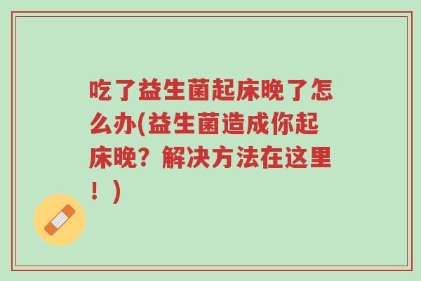 吃了益生菌起床晚了怎么办(益生菌造成你起床晚?解决方法在这里!)-第1张图片-超越 吃了益生菌起床晚了怎么办(益生菌造成你起床晚?解决方法在这里!)-第1张图片-超越