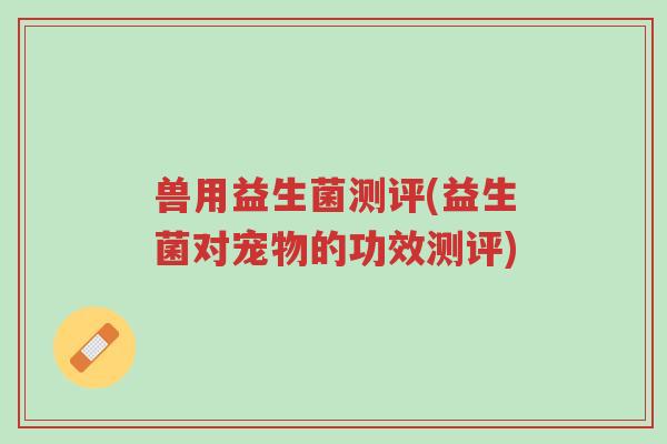 兽用益生菌测评(益生菌对宠物的功效测评)-第1张图片-超越 兽用益生菌测评(益生菌对宠物的功效测评)-第1张图片-超越