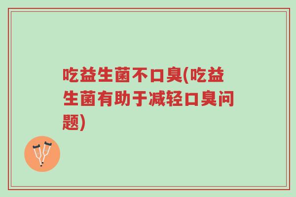 吃益生菌不口臭(吃益生菌有助于减轻口臭问题)-第1张图片-超越 吃益生菌不口臭(吃益生菌有助于减轻口臭问题)-第1张图片-超越