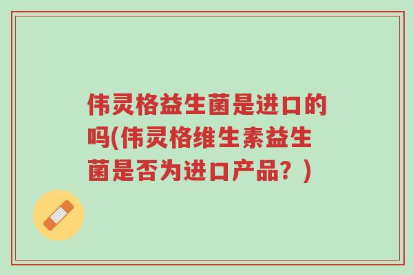伟灵格益生菌是进口的吗(伟灵格维生素益生菌是否为进口产品?)-第1张图片-超越 伟灵格益生菌是进口的吗(伟灵格维生素益生菌是否为进口产品?)-第1张图片-超越