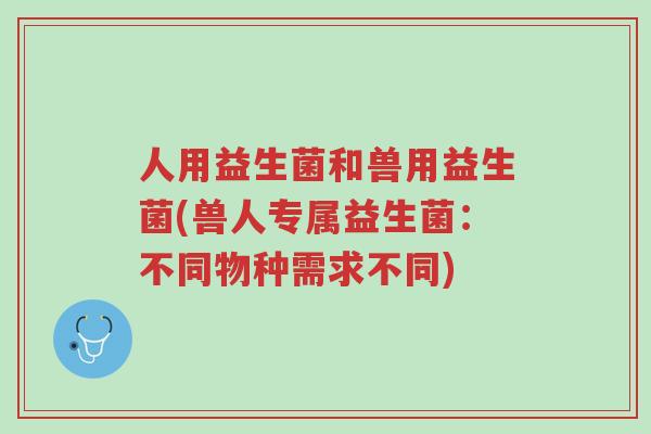 人用益生菌和兽用益生菌(兽人专属益生菌:不同物种需求不同)-第1张图片-超越 人用益生菌和兽用益生菌(兽人专属益生菌:不同物种需求不同)-第1张图片-超越