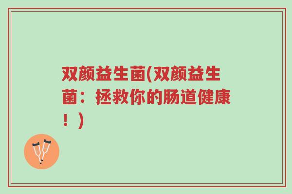 双颜益生菌(双颜益生菌:拯救你的肠道健康!)-第1张图片-超越 双颜益生菌(双颜益生菌:拯救你的肠道健康!)-第1张图片-超越