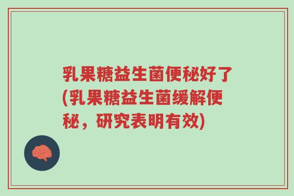 乳果糖益生菌便秘好了(乳果糖益生菌缓解便秘,研究表明有效)-第1张图片-超越 乳果糖益生菌便秘好了(乳果糖益生菌缓解便秘,研究表明有效)-第1张图片-超越