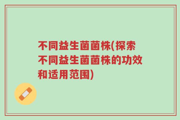 不同益生菌菌株(探索不同益生菌菌株的功效和适用范围)-第1张图片-超越 不同益生菌菌株(探索不同益生菌菌株的功效和适用范围)-第1张图片-超越
