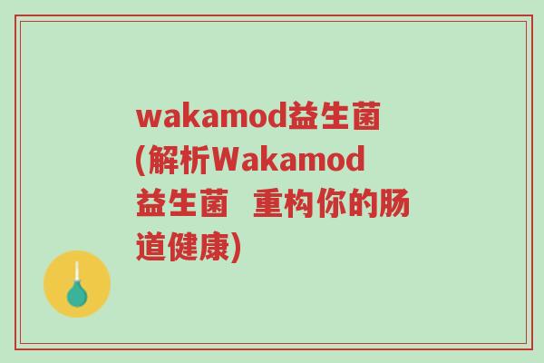 wakamod益生菌(解析Wakamod益生菌  重构你的肠道健康)-第1张图片-超越