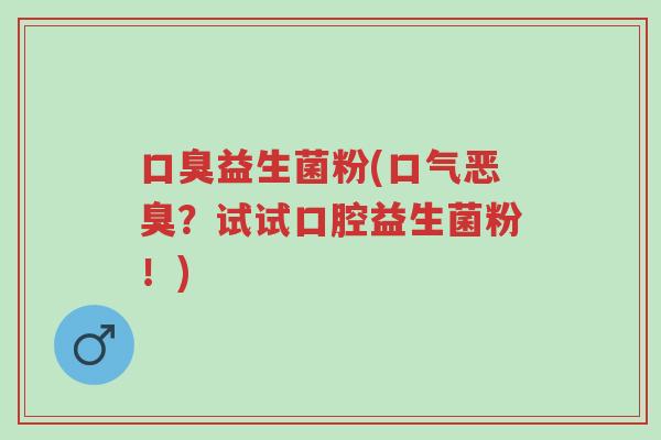 口臭益生菌粉(口气恶臭?试试口腔益生菌粉!)-第1张图片-超越 口臭益生菌粉(口气恶臭?试试口腔益生菌粉!)-第1张图片-超越