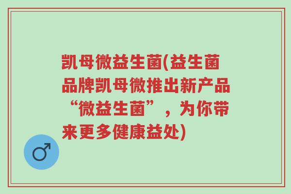 凯母微益生菌(益生菌品牌凯母微推出新产品“微益生菌”,为你带来更多健康益处)-第1张图片-超越 凯母微益生菌(益生菌品牌凯母微推出新产品“微益生菌”,为你带来更多健康益处)-第1张图片-超越