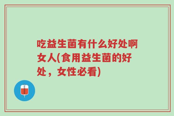 吃益生菌有什么好处啊女人(食用益生菌的好处,女性必看)-第1张图片-超越 吃益生菌有什么好处啊女人(食用益生菌的好处,女性必看)-第1张图片-超越