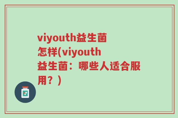viyouth益生菌怎样(viyouth益生菌:哪些人适合服用?)-第1张图片-超越 viyouth益生菌怎样(viyouth益生菌:哪些人适合服用?)-第1张图片-超越