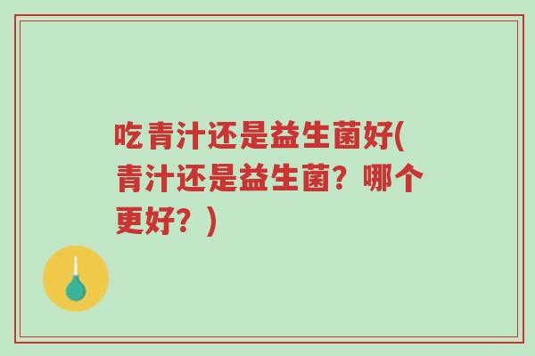 吃青汁还是益生菌好(青汁还是益生菌?哪个更好?)-第1张图片-超越 吃青汁还是益生菌好(青汁还是益生菌?哪个更好?)-第1张图片-超越